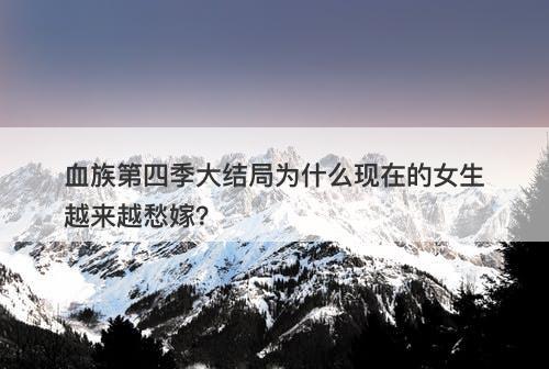 血族第四季大结局为什么现在的女生越来越愁嫁？