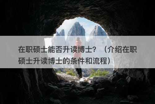 在职硕士能否升读博士？（介绍在职硕士升读博士的条件和流程）