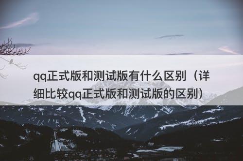 qq正式版和测试版有什么区别（详细比较qq正式版和测试版的区别）