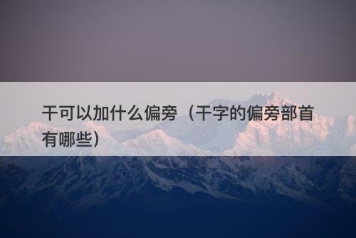 干可以加什么偏旁（干字的偏旁部首有哪些）