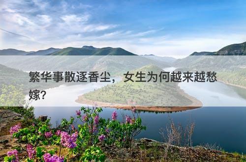 繁华事散逐香尘，女生为何越来越愁嫁？