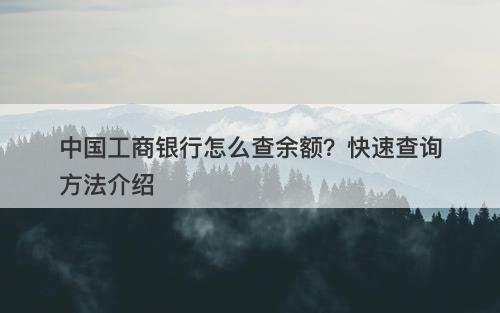 中国工商银行怎么查余额？快速查询方法介绍