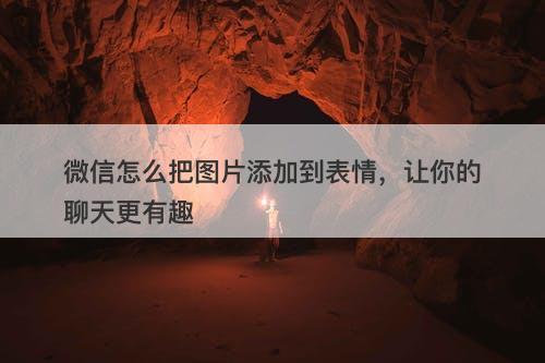 微信怎么把图片添加到表情，让你的聊天更有趣