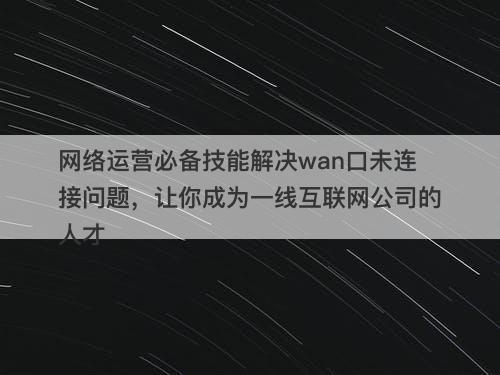 网络运营必备技能解决wan口未连接问题，让你成为一线互联网公司的人才
