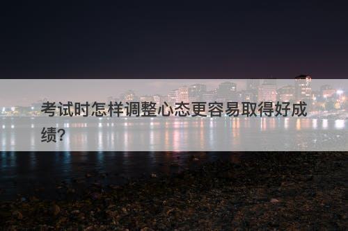 考试时怎样调整心态更容易取得好成绩？