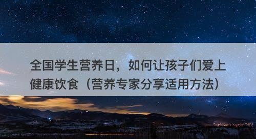 全国学生营养日，如何让孩子们爱上健康饮食（营养专家分享适用方法）