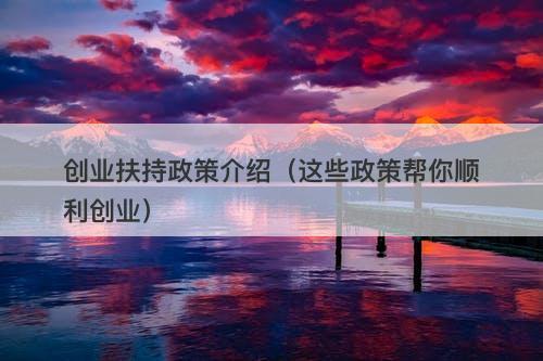 创业扶持政策介绍（这些政策帮你顺利创业）