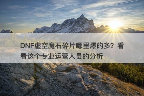 DNF虚空魔石碎片哪里爆的多？看看这个专业运营人员的分析
