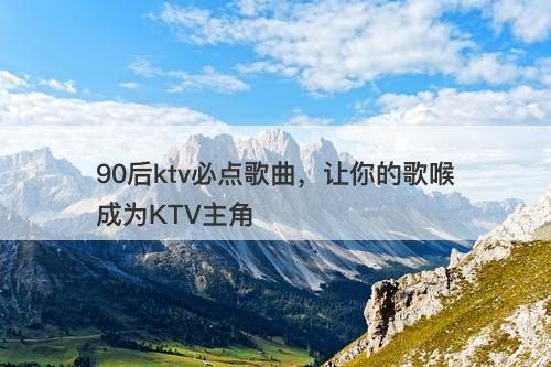 90后ktv必点歌曲，让你的歌喉成为KTV主角