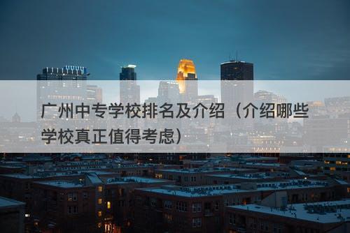 广州中专学校排名及介绍（介绍哪些学校真正值得考虑）