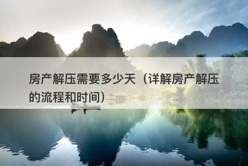 房产解压需要多少天（详解房产解压的流程和时间）