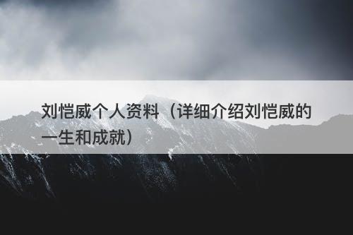 刘恺威个人资料（详细介绍刘恺威的一生和成就）