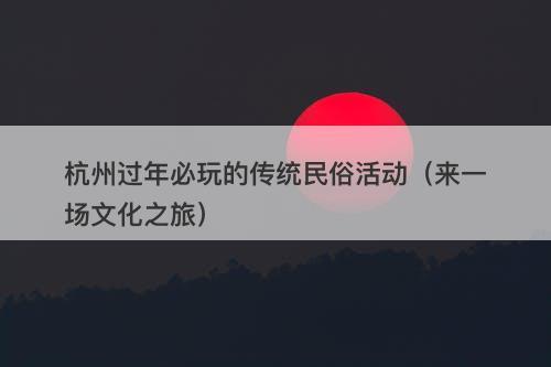 杭州过年必玩的传统民俗活动（来一场文化之旅）