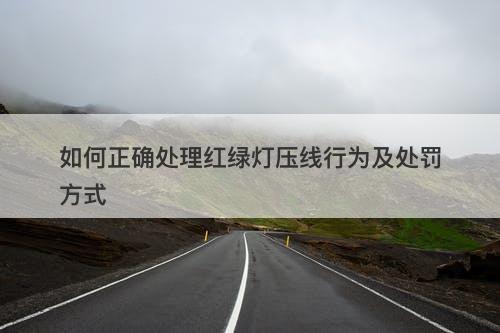 如何正确处理红绿灯压线行为及处罚方式