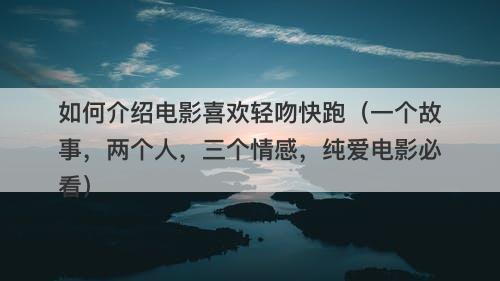 如何介绍电影喜欢轻吻快跑（一个故事，两个人，三个情感，纯爱电影必看）