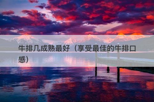 牛排几成熟最好（享受最佳的牛排口感）