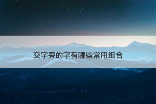 交字旁的字有哪些常用组合
