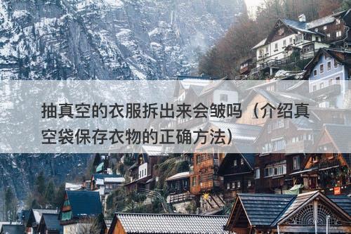 抽真空的衣服拆出来会皱吗（介绍真空袋保存衣物的正确方法）