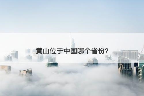 黄山位于中国哪个省份？