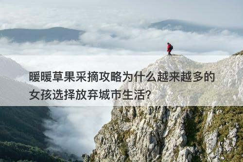 暖暖草果采摘攻略为什么越来越多的女孩选择放弃城市生活？