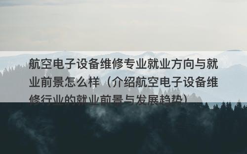 航空电子设备维修专业就业方向与就业前景怎么样（介绍航空电子设备维修行业的就业前景与发展趋势）