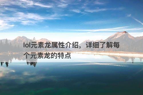 lol元素龙属性介绍，详细了解每个元素龙的特点