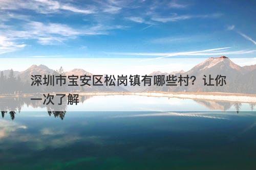 深圳市宝安区松岗镇有哪些村？让你一次了解