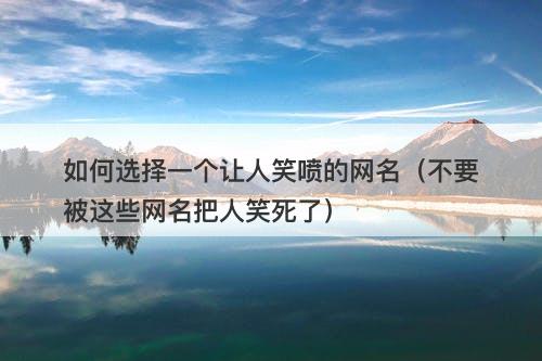 如何选择一个让人笑喷的网名（不要被这些网名把人笑死了）