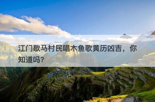 江门歇马村民唱木鱼歌黄历凶吉，你知道吗？
