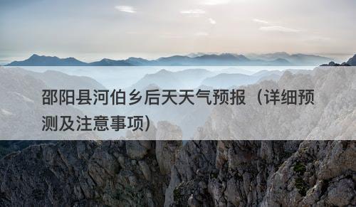 邵阳县河伯乡后天天气预报（详细预测及注意事项）