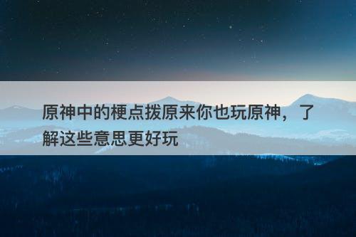 原神中的梗点拨原来你也玩原神，了解这些意思更好玩