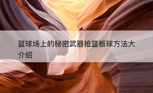篮球场上的秘密武器抢篮板球方法大介绍