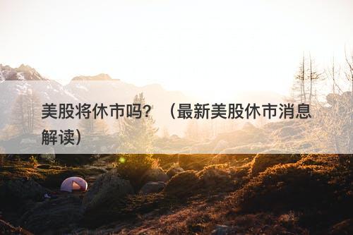 美股将休市吗？（最新美股休市消息解读）