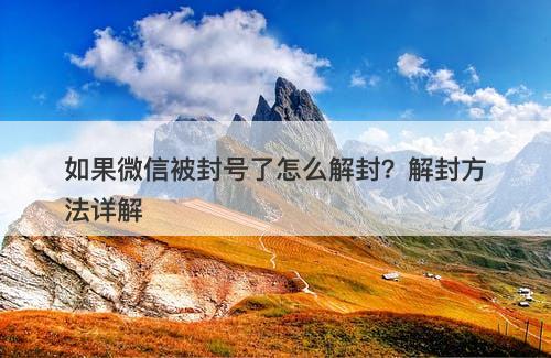 如果微信被封号了怎么解封？解封方法详解
