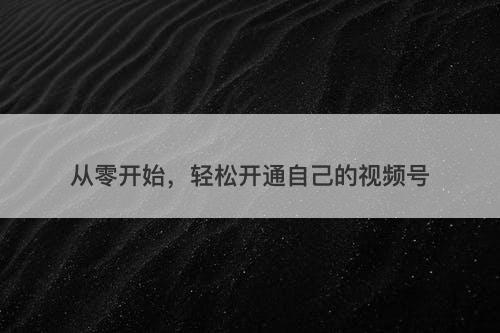 从零开始，轻松开通自己的视频号