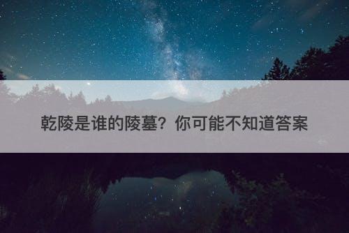 乾陵是谁的陵墓？你可能不知道答案
