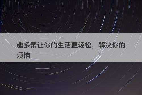 趣多帮让你的生活更轻松，解决你的烦恼