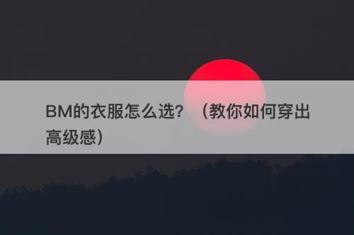 BM的衣服怎么选？（教你如何穿出高级感）