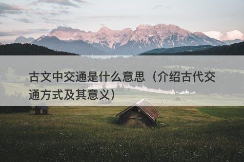 古文中交通是什么意思（介绍古代交通方式及其意义）