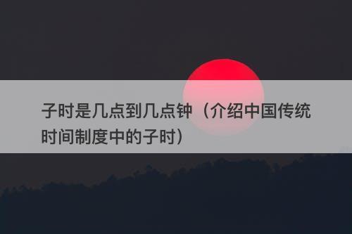 子时是几点到几点钟（介绍中国传统时间制度中的子时）