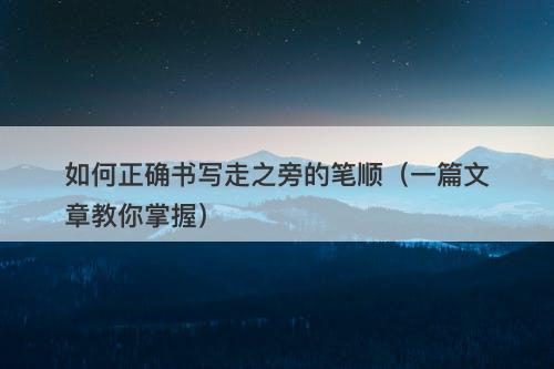 如何正确书写走之旁的笔顺（一篇文章教你掌握）