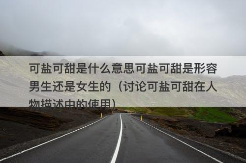 可盐可甜是什么意思可盐可甜是形容男生还是女生的（讨论可盐可甜在人物描述中的使用）
