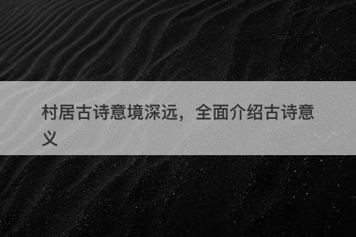 村居古诗意境深远，全面介绍古诗意义