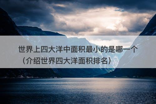 世界上四大洋中面积最小的是哪一个（介绍世界四大洋面积排名）