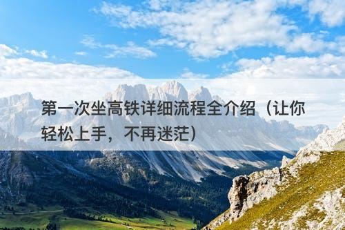 第一次坐高铁详细流程全介绍（让你轻松上手，不再迷茫）