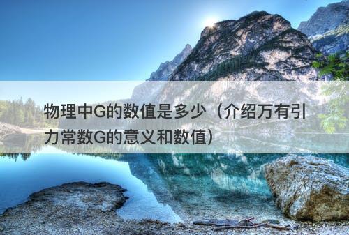 物理中G的数值是多少（介绍万有引力常数G的意义和数值）