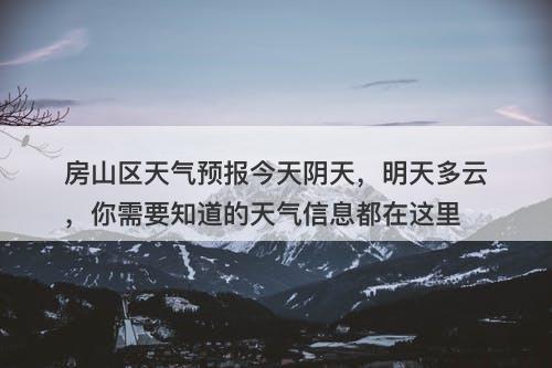 房山区天气预报今天阴天，明天多云，你需要知道的天气信息都在这里