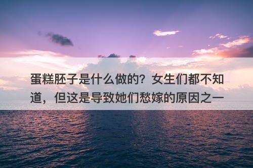 蛋糕胚子是什么做的？女生们都不知道，但这是导致她们愁嫁的原因之一