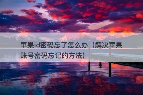 苹果id密码忘了怎么办（解决苹果账号密码忘记的方法）