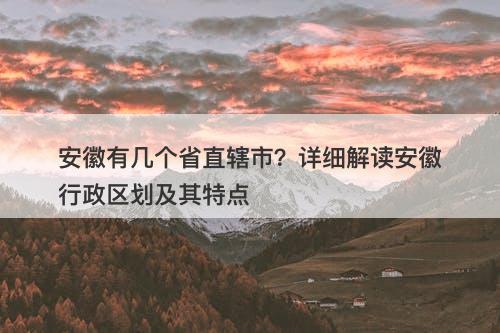 安徽有几个省直辖市？详细解读安徽行政区划及其特点